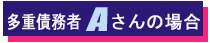 債務任意整理手続き～多重債務者Ａさんの場合～